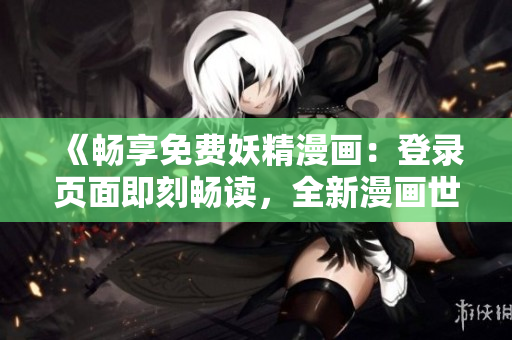 《畅享免费妖精漫画：登录页面即刻畅读，全新漫画世界等你发现！》