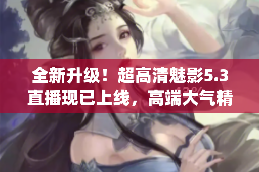 全新升级！超高清魅影5.3直播现已上线，高端大气精美绝伦！(1)