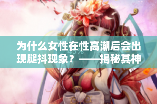 为什么女性在性高潮后会出现腿抖现象？——揭秘其神秘原因