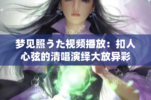 梦见照うた视频播放：扣人心弦的清唱演绎大放异彩