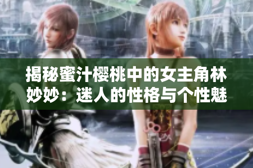 揭秘蜜汁樱桃中的女主角林妙妙：迷人的性格与个性魅力