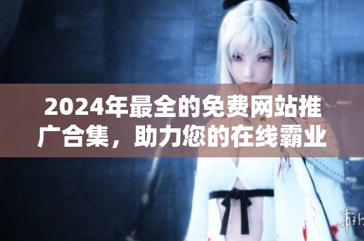 2024年最全的免费网站推广合集,助力您的在线霸业! 2024年最全的免费网站推广合集,助力您的在线霸业!