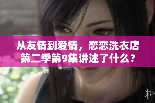 从友情到爱情，恋恋洗衣店第二季第9集讲述了什么？