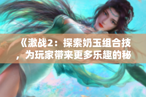 《激战2：探索奶玉组合技，为玩家带来更多乐趣的秘密武器》