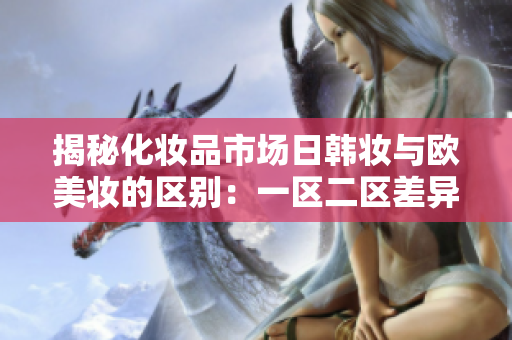 揭秘化妆品市场日韩妆与欧美妆的区别：一区二区差异大