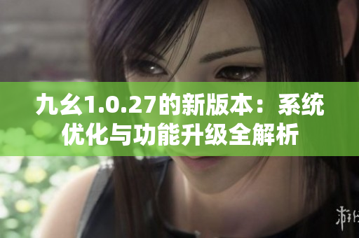 九幺1.0.27的新版本:系统优化与功能升级全解析 九幺1.0.27的新版本:系统优化与功能升级全解析