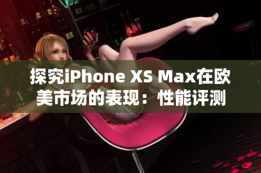 探究iPhone XS Max在欧美市场的表现：性能评测