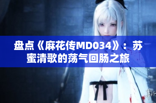 盘点《麻花传MD034》：苏蜜清歌的荡气回肠之旅