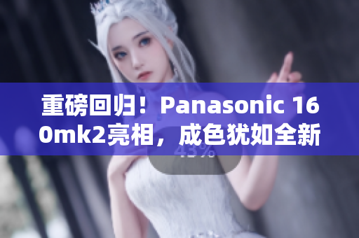 重磅回归！Panasonic 160mk2亮相，成色犹如全新！