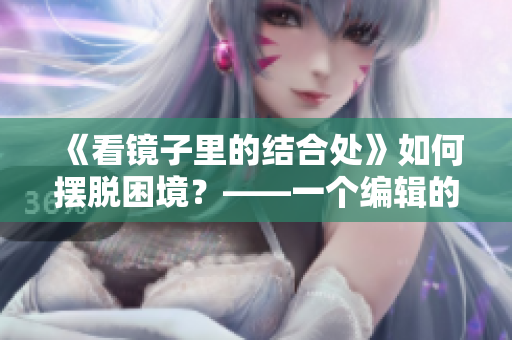 《看镜子里的结合处》如何摆脱困境？——一个编辑的经验分享