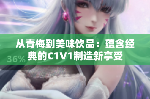 从青梅到美味饮品：蕴含经典的C1V1制造新享受