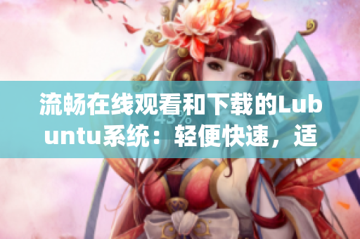 流畅在线观看和下载的Lubuntu系统：轻便快速，适合低配置设备(1)