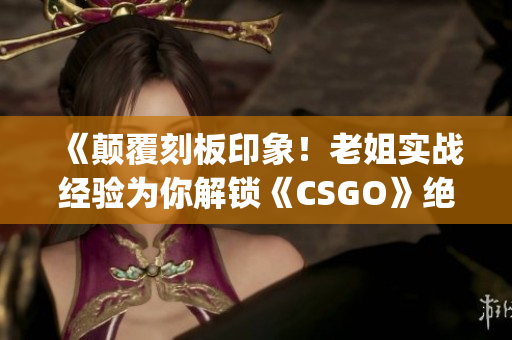 《颠覆刻板印象！老姐实战经验为你解锁《CSGO》绝招》(1)