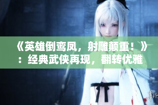《英雄倒鸾凤，射雕颠重！》：经典武侠再现，翻转优雅传奇！