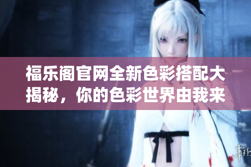 福乐阁官网全新色彩搭配大揭秘，你的色彩世界由我来设计(1)