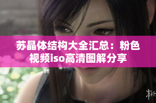 苏晶体结构大全汇总：粉色视频iso高清图解分享