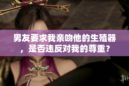男友要求我亲吻他的生殖器，是否违反对我的尊重？