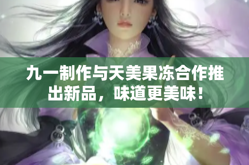 九一制作与天美果冻合作推出新品，味道更美味！