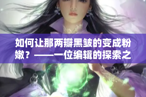 如何让那两瓣黑皱的变成粉嫩？——一位编辑的探索之路
