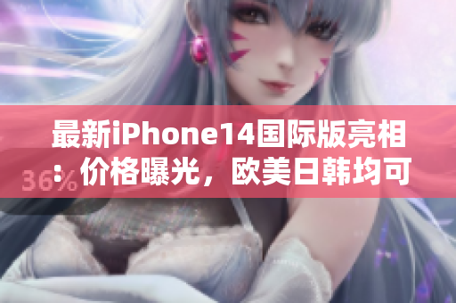 最新iPhone14国际版亮相：价格曝光，欧美日韩均可购买