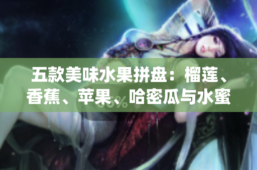五款美味水果拼盘：榴莲、香蕉、苹果、哈密瓜与水蜜桃的精彩混搭(1)