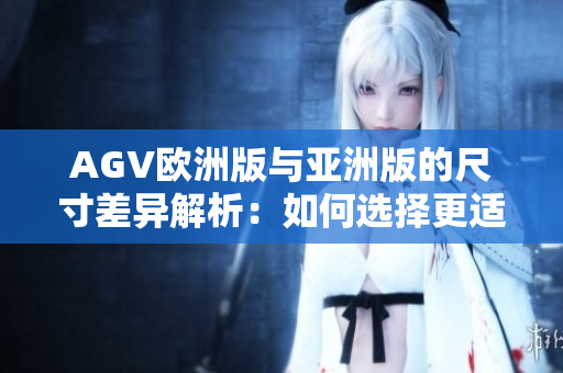 AGV欧洲版与亚洲版的尺寸差异解析：如何选择更适合你的头盔？