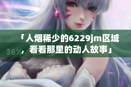 「人烟稀少的6229jm区域，看看那里的动人故事」