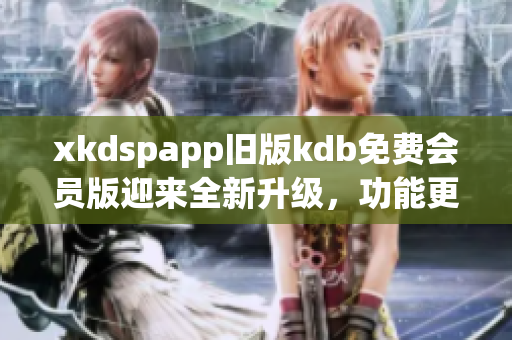 xkdspapp旧版kdb免费会员版迎来全新升级，功能更强大