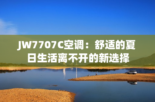 JW7707C空调：舒适的夏日生活离不开的新选择