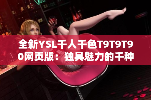 全新YSL千人千色T9T9T90网页版：独具魅力的千种色彩尽在您指尖！