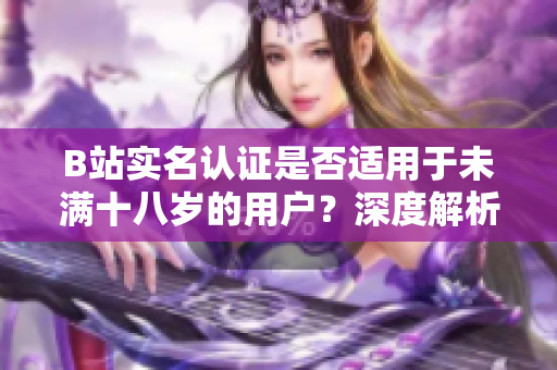 B站实名认证是否适用于未满十八岁的用户？深度解析未成年人的实名认证问题