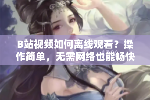B站视频如何离线观看？操作简单，无需网络也能畅快享受