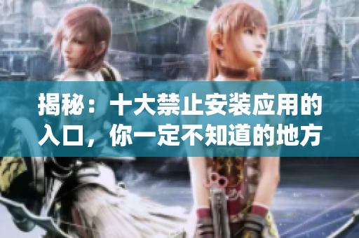 揭秘：十大禁止安装应用的入口，你一定不知道的地方在哪里？(1)
