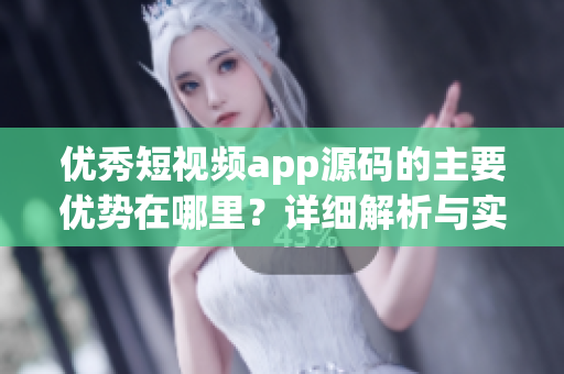 优秀短视频app源码的主要优势在哪里？详细解析与实例分析！