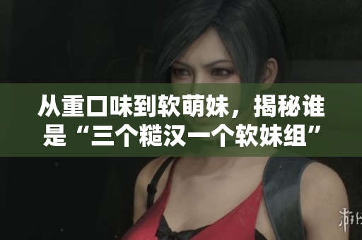 从重口味到软萌妹,揭秘谁是“三个糙汉一个软妹组” 从重口味到软萌妹,揭秘谁是“三个糙汉一个软妹组”