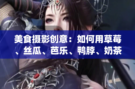 美食摄影创意：如何用草莓、丝瓜、芭乐、鸭脖、奶茶巧妙装饰？(1)