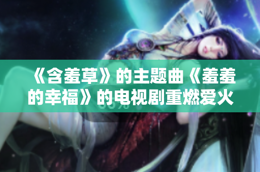 《含羞草》的主题曲《羞羞的幸福》的电视剧重燃爱火