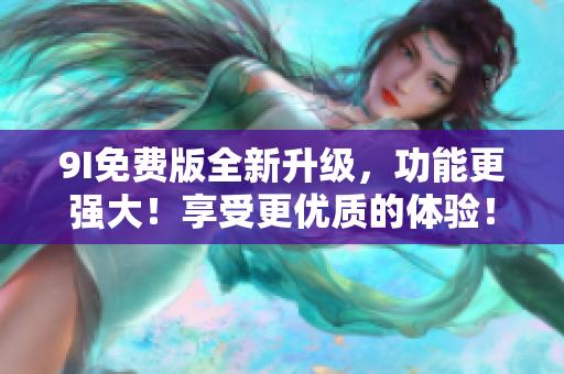 9I免费版全新升级，功能更强大！享受更优质的体验！