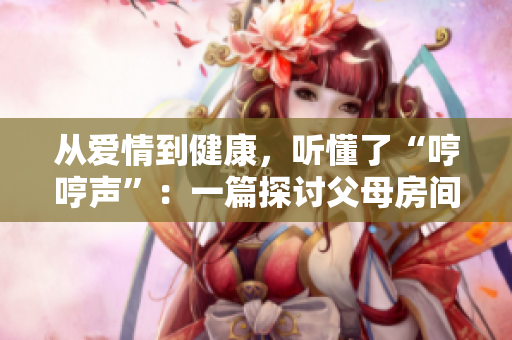 从爱情到健康，听懂了“哼哼声”：一篇探讨父母房间哼哼声的文章