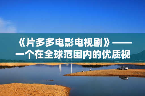 《片多多电影电视剧》——一个在全球范围内的优质视频平台