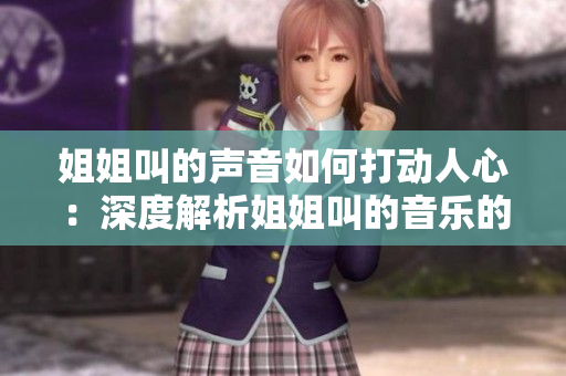 姐姐叫的声音如何打动人心：深度解析姐姐叫的音乐的魅力