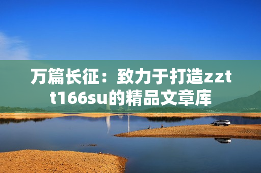 万篇长征：致力于打造zztt166su的精品文章库