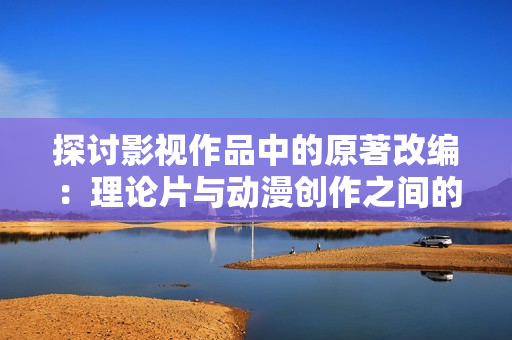探讨影视作品中的原著改编：理论片与动漫创作之间的关联