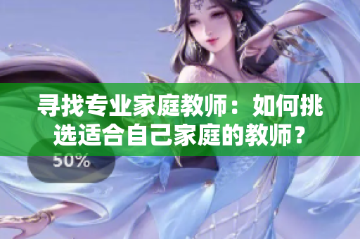寻找专业家庭教师：如何挑选适合自己家庭的教师？