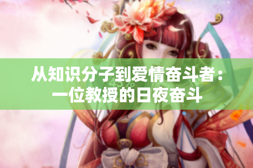 从知识分子到爱情奋斗者：一位教授的日夜奋斗