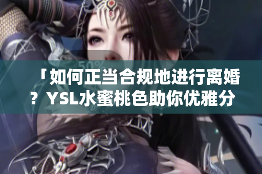 「如何正当合规地进行离婚？YSL水蜜桃色助你优雅分手」