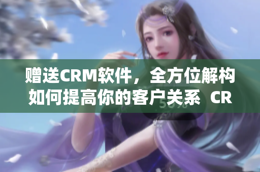 赠送CRM软件，全方位解构如何提高你的客户关系  CRM软件系统完全免费使用