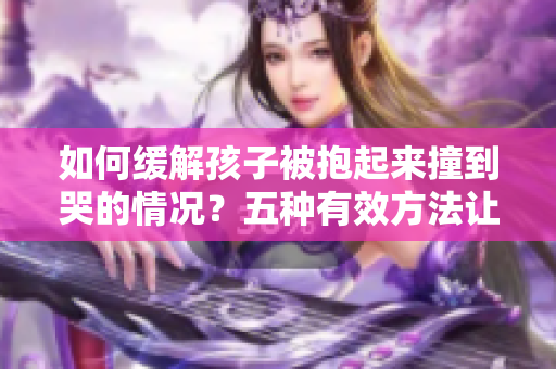 如何缓解孩子被抱起来撞到哭的情况？五种有效方法让你轻松应对