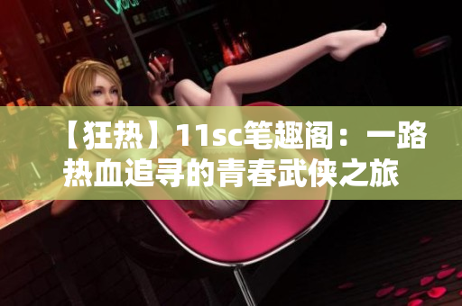【狂热】11sc笔趣阁：一路热血追寻的青春武侠之旅