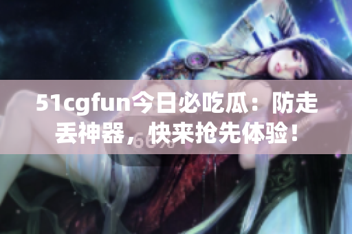 51cgfun今日必吃瓜：防走丢神器，快来抢先体验！